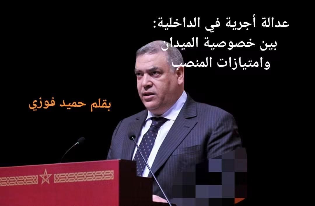 🚨🚩عدالة أجرية في الداخلية: بين خصوصية الميدان وامتيازات المنصب